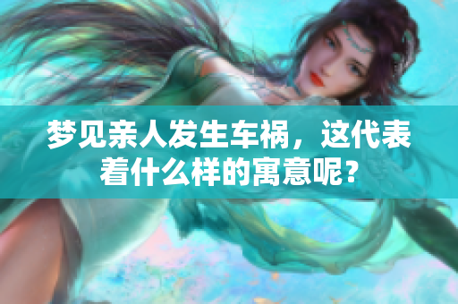 梦见亲人发生车祸，这代表着什么样的寓意呢？