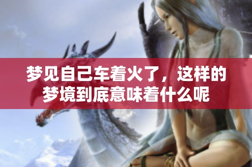 梦见自己车着火了，这样的梦境到底意味着什么呢