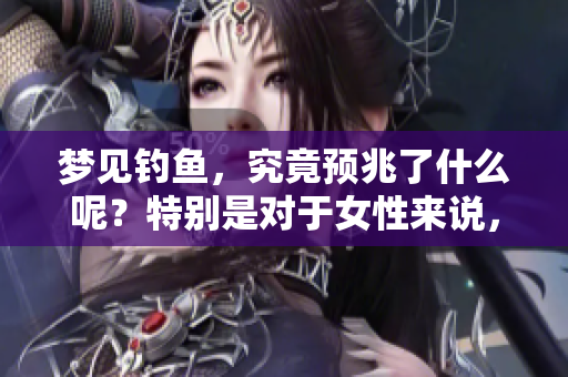 梦见钓鱼，究竟预兆了什么呢？特别是对于女性来说，这代表了什么呢？