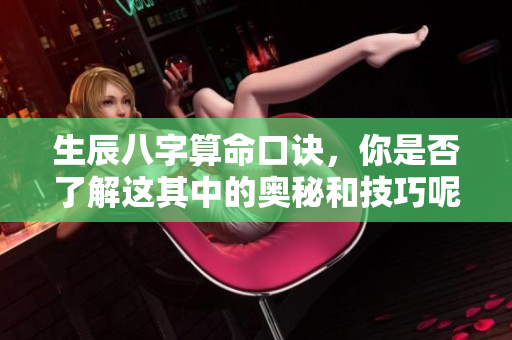 生辰八字算命口诀，你是否了解这其中的奥秘和技巧呢