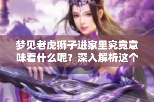 梦见老虎狮子进家里究竟意味着什么呢？深入解析这个梦境的真正含义。