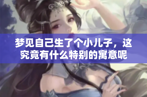 梦见自己生了个小儿子，这究竟有什么特别的寓意呢
