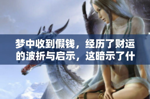 梦中收到假钱，经历了财运的波折与启示，这暗示了什么呢