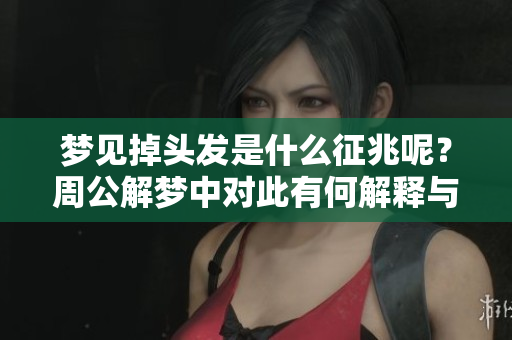 梦见掉头发是什么征兆呢？周公解梦中对此有何解释与说法呢？