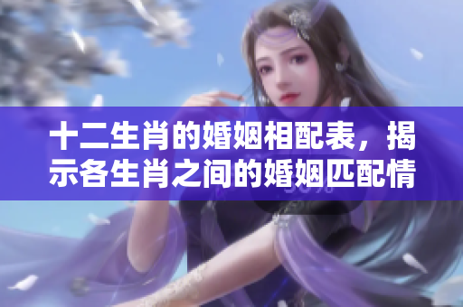 十二生肖的婚姻相配表，揭示各生肖之间的婚姻匹配情况。