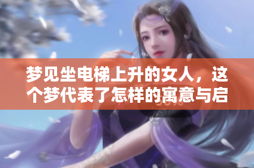 梦见坐电梯上升的女人，这个梦代表了怎样的寓意与启示呢