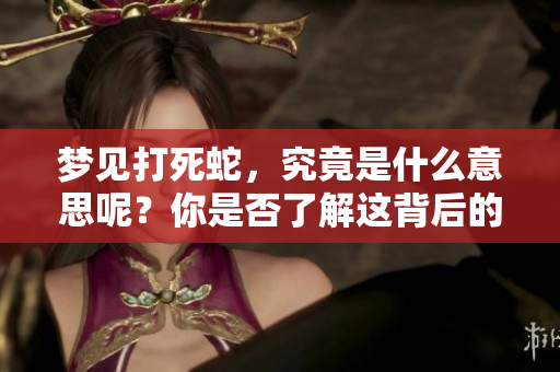 梦见打死蛇，究竟是什么意思呢？你是否了解这背后的含义？