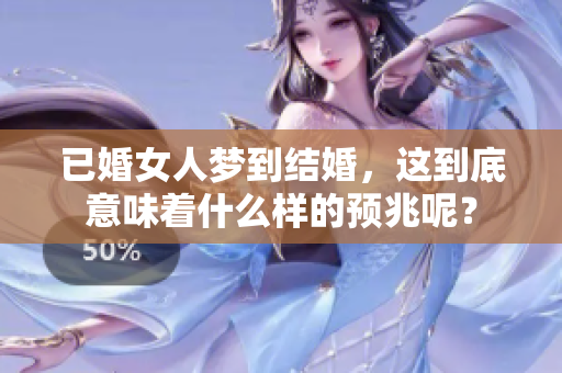 已婚女人梦到结婚，这到底意味着什么样的预兆呢？