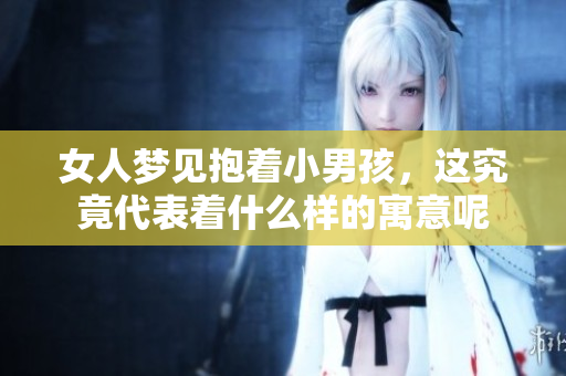 女人梦见抱着小男孩，这究竟代表着什么样的寓意呢