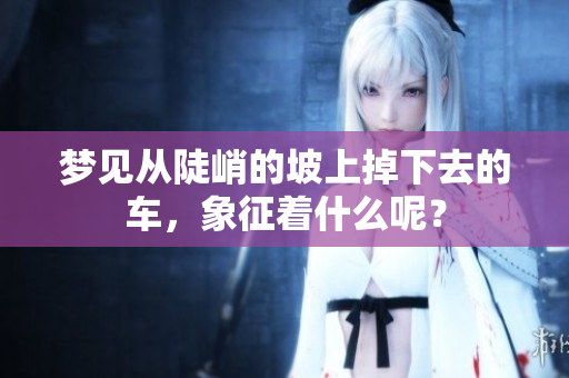梦见从陡峭的坡上掉下去的车，象征着什么呢？