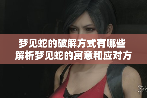 梦见蛇的破解方式有哪些 解析梦见蛇的寓意和应对方法