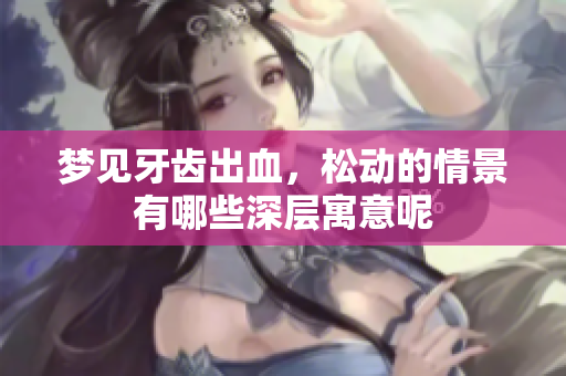 梦见牙齿出血，松动的情景有哪些深层寓意呢