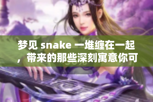 梦见 snake 一堆缠在一起，带来的那些深刻寓意你可能未曾想到