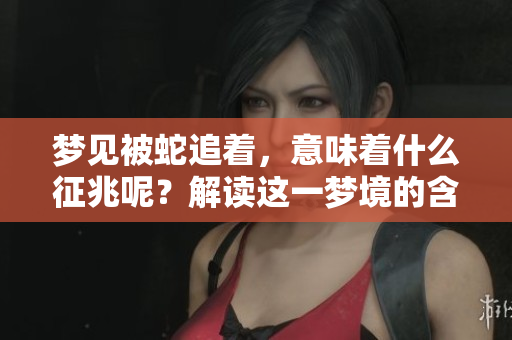 梦见被蛇追着，意味着什么征兆呢？解读这一梦境的含义与象征。