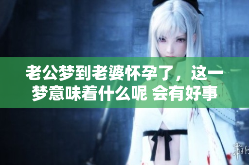 老公梦到老婆怀孕了，这一梦意味着什么呢 会有好事降临吗