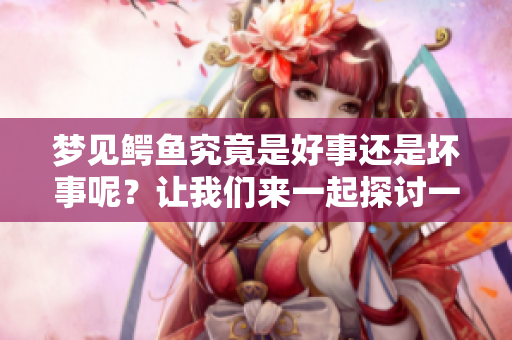 梦见鳄鱼究竟是好事还是坏事呢？让我们来一起探讨一下这个问题。