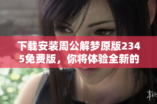 下载安装周公解梦原版2345免费版，你将体验全新的解梦乐趣！