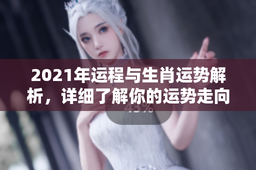 2021年运程与生肖运势解析，详细了解你的运势走向