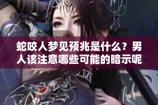蛇咬人梦见预兆是什么？男人该注意哪些可能的暗示呢