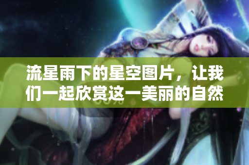 流星雨下的星空图片，让我们一起欣赏这一美丽的自然奇观。