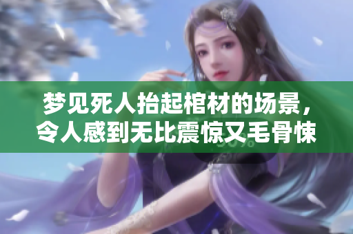 梦见死人抬起棺材的场景，令人感到无比震惊又毛骨悚然
