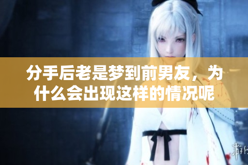 分手后老是梦到前男友，为什么会出现这样的情况呢