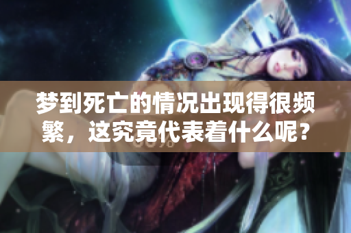 梦到死亡的情况出现得很频繁，这究竟代表着什么呢？
