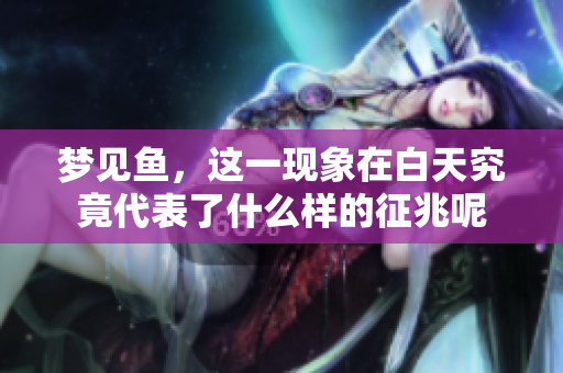 梦见鱼，这一现象在白天究竟代表了什么样的征兆呢
