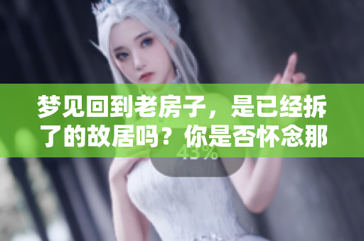 梦见回到老房子，是已经拆了的故居吗？你是否怀念那段时光呢？