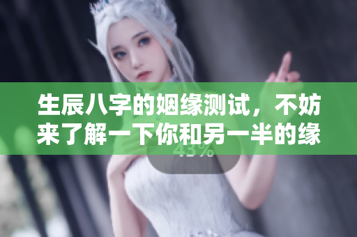 生辰八字的姻缘测试，不妨来了解一下你和另一半的缘分深浅