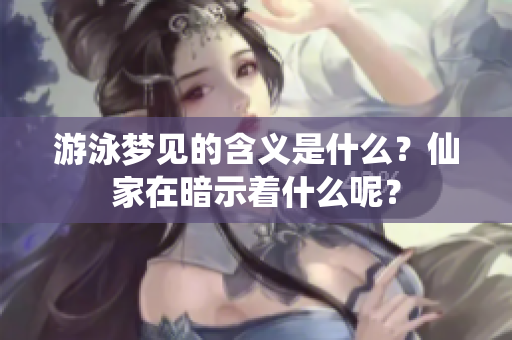 游泳梦见的含义是什么？仙家在暗示着什么呢？