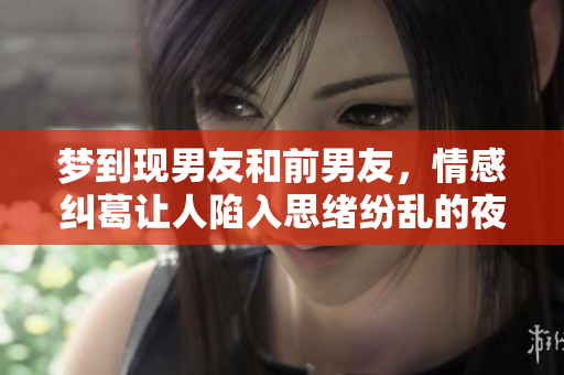 梦到现男友和前男友，情感纠葛让人陷入思绪纷乱的夜晚