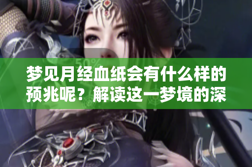 梦见月经血纸会有什么样的预兆呢？解读这一梦境的深层含义。