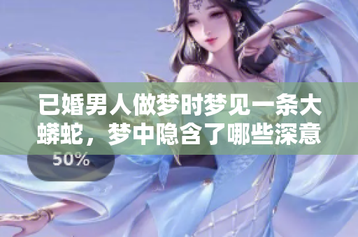 已婚男人做梦时梦见一条大蟒蛇，梦中隐含了哪些深意呢