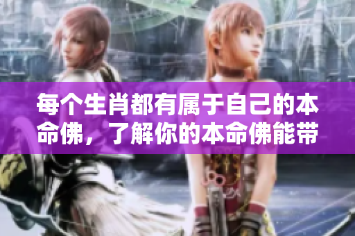 每个生肖都有属于自己的本命佛，了解你的本命佛能带来什么帮助