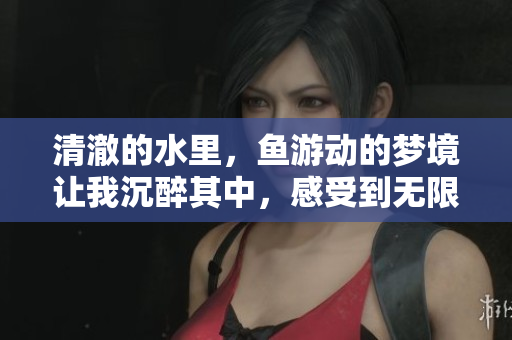 清澈的水里，鱼游动的梦境让我沉醉其中，感受到无限的宁静与美好
