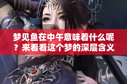 梦见鱼在中午意味着什么呢？来看看这个梦的深层含义吧！