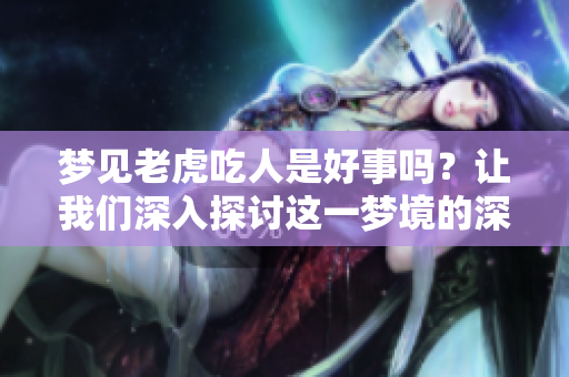 梦见老虎吃人是好事吗？让我们深入探讨这一梦境的深层含义。