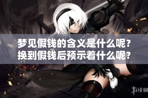 梦见假钱的含义是什么呢？换到假钱后预示着什么呢？