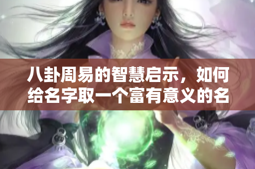 八卦周易的智慧启示，如何给名字取一个富有意义的名字呢