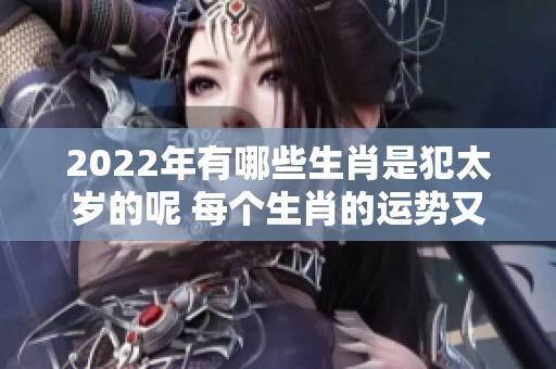 2022年有哪些生肖是犯太岁的呢 每个生肖的运势又会如何呢