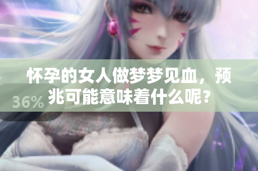 怀孕的女人做梦梦见血，预兆可能意味着什么呢？