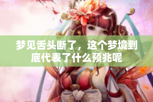 梦见舌头断了，这个梦境到底代表了什么预兆呢