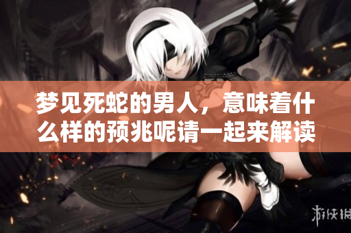 梦见死蛇的男人，意味着什么样的预兆呢请一起来解读一下