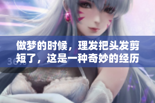 做梦的时候，理发把头发剪短了，这是一种奇妙的经历