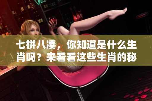 七拼八凑，你知道是什么生肖吗？来看看这些生肖的秘密吧！