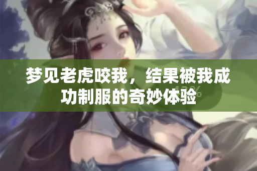 梦见老虎咬我，结果被我成功制服的奇妙体验