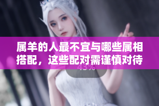 属羊的人最不宜与哪些属相搭配，这些配对需谨慎对待