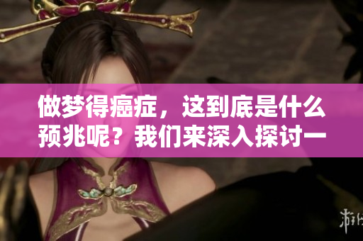 做梦得癌症，这到底是什么预兆呢？我们来深入探讨一下。