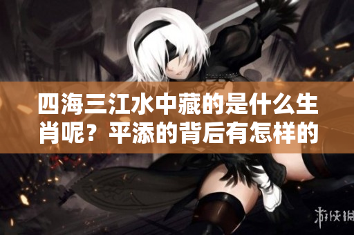 四海三江水中藏的是什么生肖呢？平添的背后有怎样的深意？